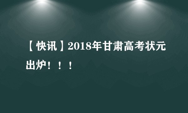 【快讯】2018年甘肃高考状元出炉！！！