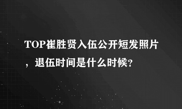 TOP崔胜贤入伍公开短发照片，退伍时间是什么时候？