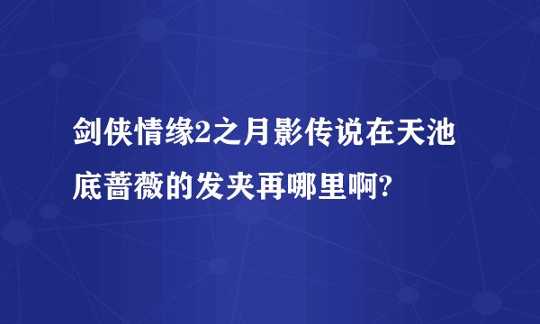 剑侠情缘2之月影传说在天池底蔷薇的发夹再哪里啊?