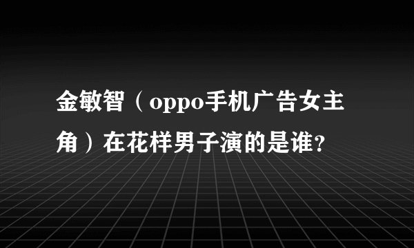 金敏智（oppo手机广告女主角）在花样男子演的是谁？