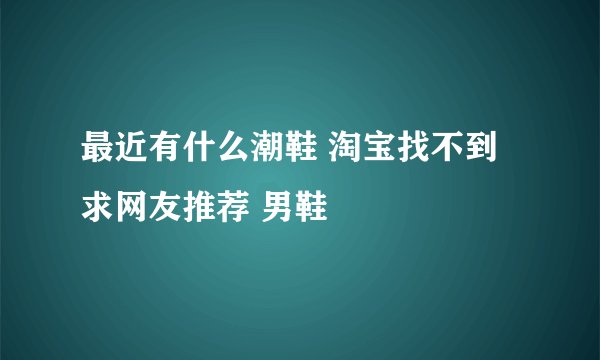最近有什么潮鞋 淘宝找不到求网友推荐 男鞋