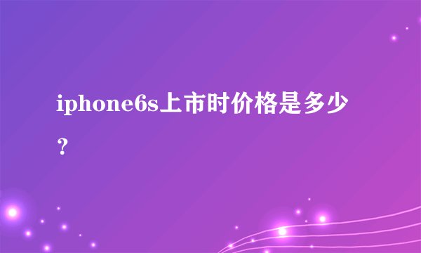 iphone6s上市时价格是多少？