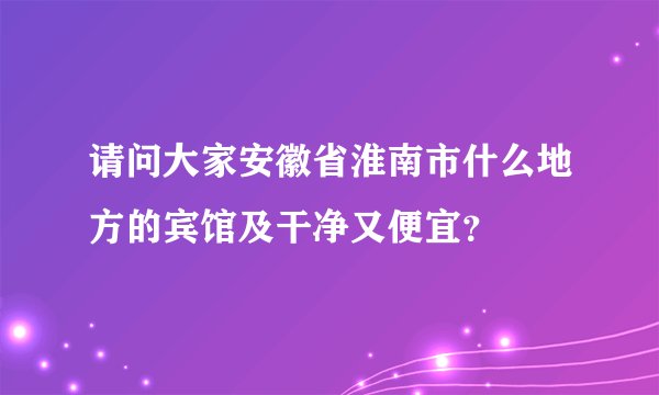 请问大家安徽省淮南市什么地方的宾馆及干净又便宜？