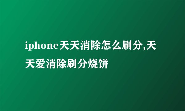 iphone天天消除怎么刷分,天天爱消除刷分烧饼