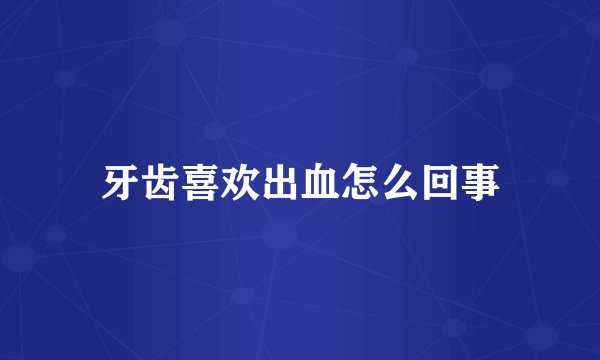 牙齿喜欢出血怎么回事