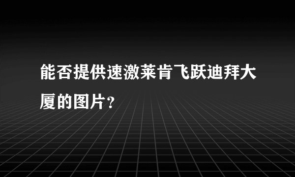 能否提供速激莱肯飞跃迪拜大厦的图片？