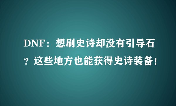 DNF：想刷史诗却没有引导石？这些地方也能获得史诗装备！