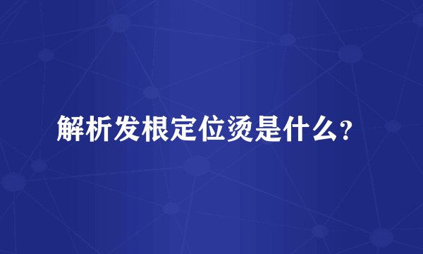 解析发根定位烫是什么？