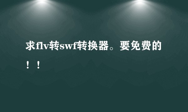 求flv转swf转换器。要免费的！！