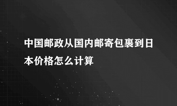 中国邮政从国内邮寄包裹到日本价格怎么计算