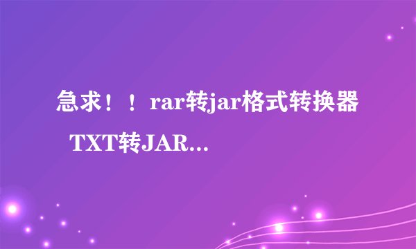 急求！！rar转jar格式转换器  TXT转JAR的转换器