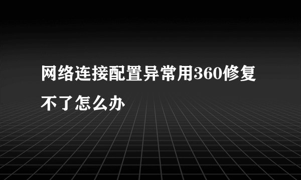 网络连接配置异常用360修复不了怎么办
