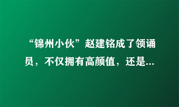 “锦州小伙”赵建铭成了领诵员，不仅拥有高颜值，还是中财保研生