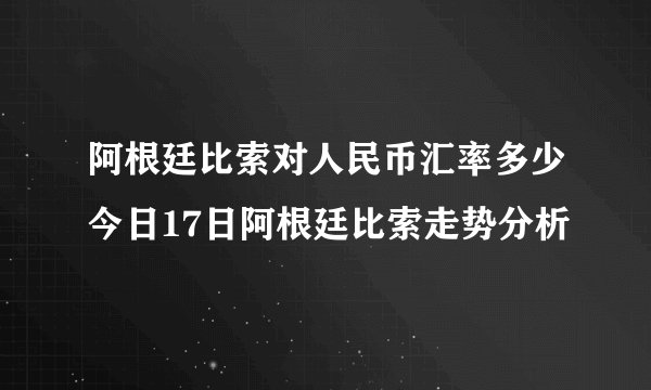 阿根廷比索对人民币汇率多少今日17日阿根廷比索走势分析