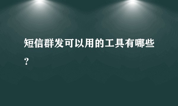 短信群发可以用的工具有哪些？