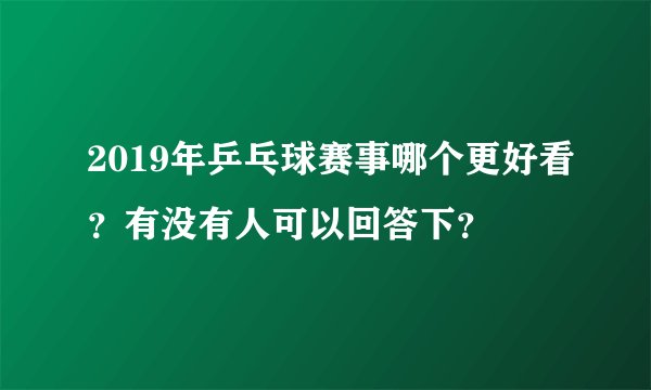 2019年乒乓球赛事哪个更好看？有没有人可以回答下？