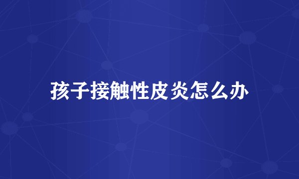 孩子接触性皮炎怎么办