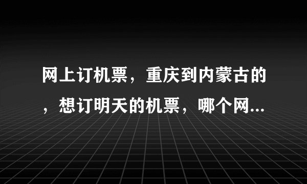 网上订机票，重庆到内蒙古的，想订明天的机票，哪个网站订票比较靠谱，很多人都说网上订票骗子太多