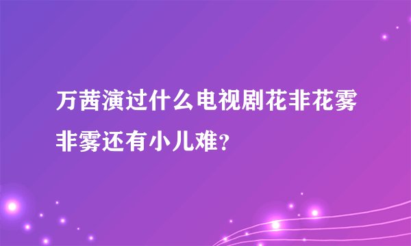万茜演过什么电视剧花非花雾非雾还有小儿难？