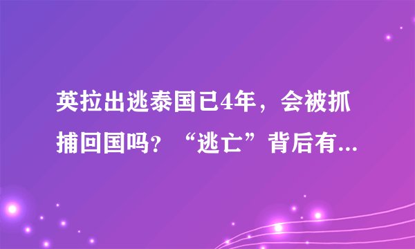 英拉出逃泰国已4年，会被抓捕回国吗？“逃亡”背后有人故意放行