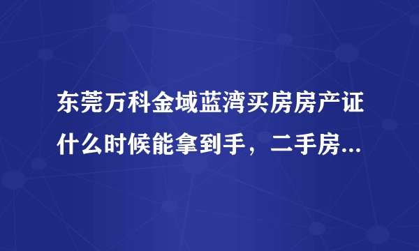 东莞万科金域蓝湾买房房产证什么时候能拿到手，二手房交易主要事项有哪些？