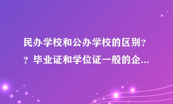 民办学校和公办学校的区别？？毕业证和学位证一般的企业公司认可吗？