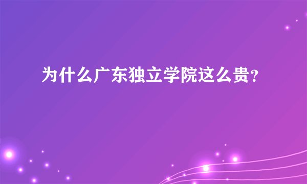 为什么广东独立学院这么贵？