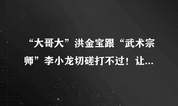 “大哥大”洪金宝跟“武术宗师”李小龙切磋打不过！让刘家良害怕