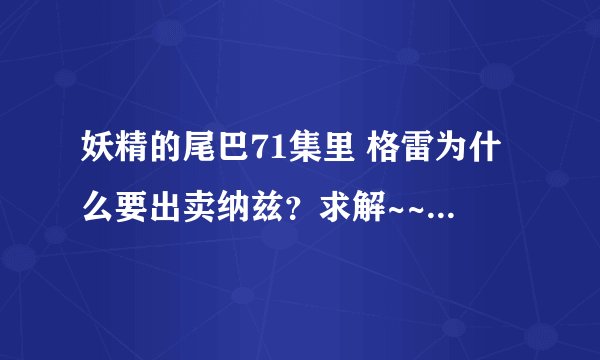 妖精的尾巴71集里 格雷为什么要出卖纳兹？求解~~~~ 有什么不可告人的秘密呢？