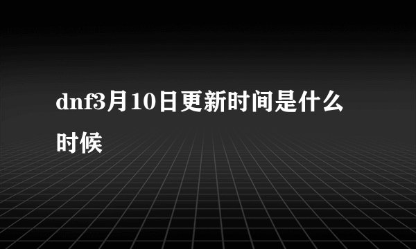 dnf3月10日更新时间是什么时候