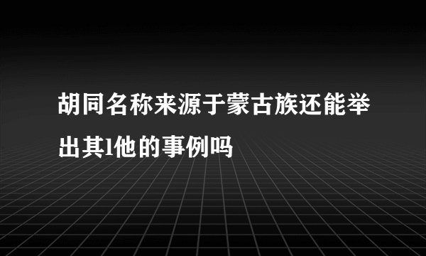 胡同名称来源于蒙古族还能举出其l他的事例吗