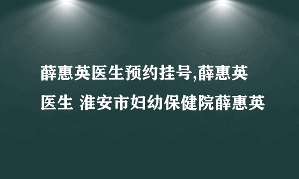 薛惠英医生预约挂号,薛惠英医生 淮安市妇幼保健院薛惠英