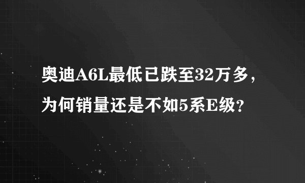 奥迪A6L最低已跌至32万多，为何销量还是不如5系E级？