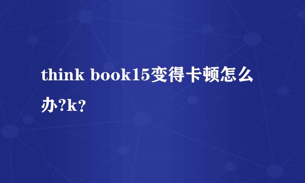 think book15变得卡顿怎么办?k？