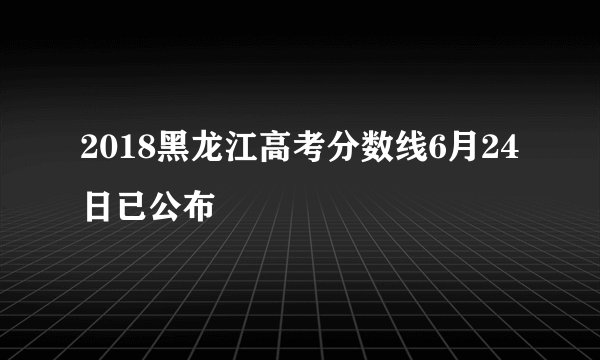 2018黑龙江高考分数线6月24日已公布