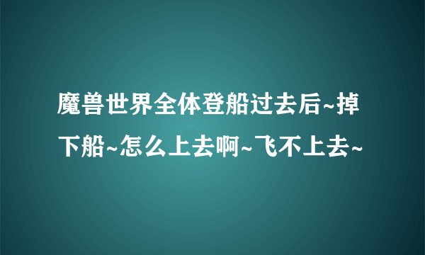 魔兽世界全体登船过去后~掉下船~怎么上去啊~飞不上去~