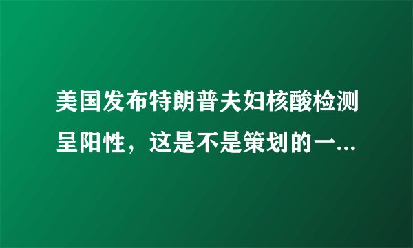 美国发布特朗普夫妇核酸检测呈阳性，这是不是策划的一个阴谋？