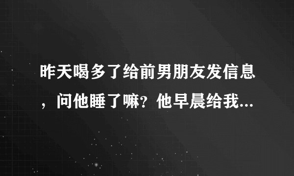 昨天喝多了给前男朋友发信息，问他睡了嘛？他早晨给我回的，昨天早早就睡了，我该怎么回复他？？？