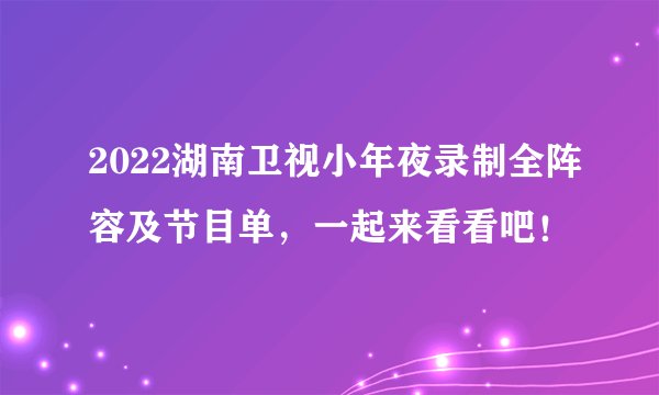 2022湖南卫视小年夜录制全阵容及节目单，一起来看看吧！