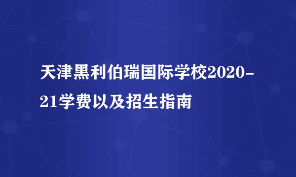 天津黑利伯瑞国际学校2020-21学费以及招生指南
