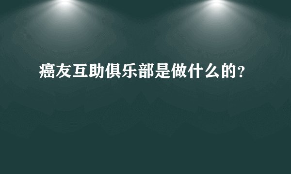 癌友互助俱乐部是做什么的？