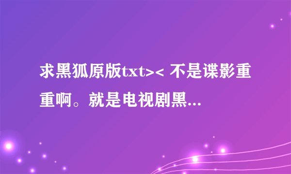 求黑狐原版txt>< 不是谍影重重啊。就是电视剧黑狐自己的小说。 给我下载地址也可以