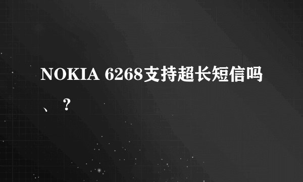 NOKIA 6268支持超长短信吗、 ?