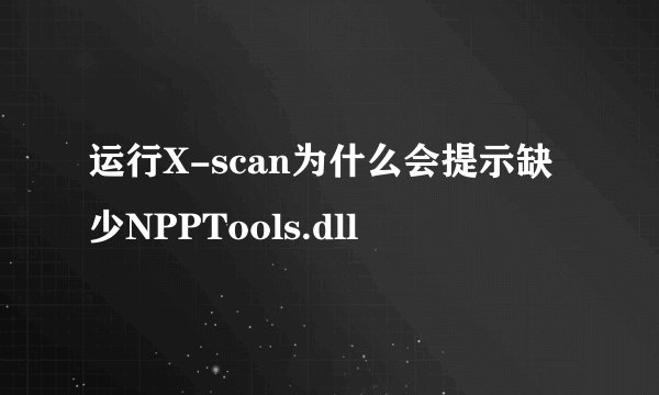 运行X-scan为什么会提示缺少NPPTools.dll