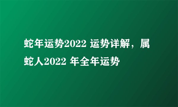 蛇年运势2022 运势详解，属蛇人2022 年全年运势