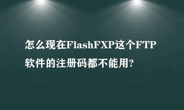 怎么现在FlashFXP这个FTP软件的注册码都不能用?