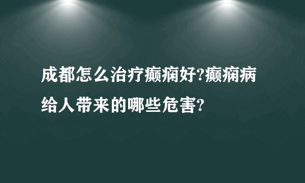 成都怎么治疗癫痫好?癫痫病给人带来的哪些危害?