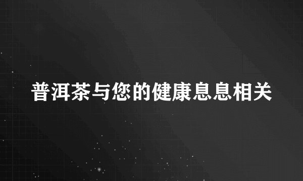 普洱茶与您的健康息息相关