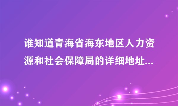 谁知道青海省海东地区人力资源和社会保障局的详细地址？急用！！！ 需要到详细到部门门牌号
