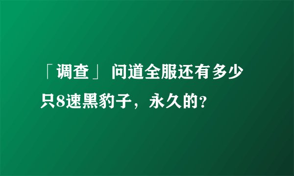 「调查」 问道全服还有多少只8速黑豹子，永久的？